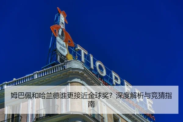 姆巴佩和哈兰德谁更接近金球奖？深度解析与竞猜指南